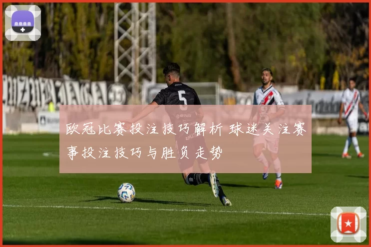 欧冠比赛投注技巧解析 球迷关注赛事投注技巧与胜负走势