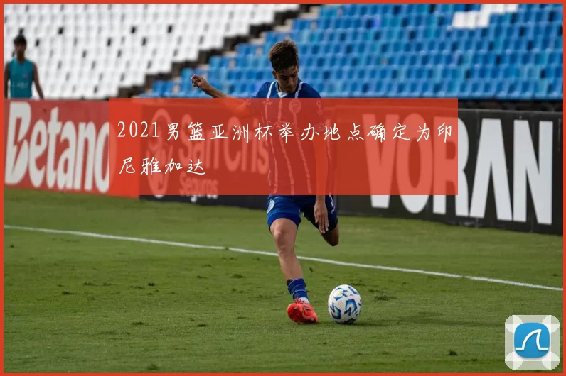 2021男篮亚洲杯举办地点确定为印尼雅加达