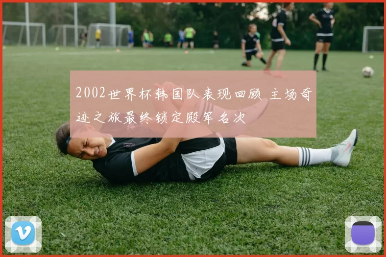 2002世界杯韩国队表现回顾 主场奇迹之旅最终锁定殿军名次