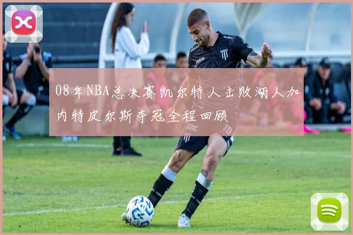08年NBA总决赛凯尔特人击败湖人加内特皮尔斯夺冠全程回顾