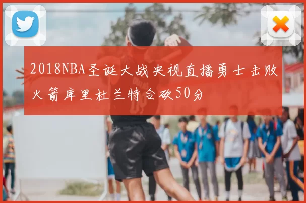 2018NBA圣诞大战央视直播勇士击败火箭库里杜兰特合砍50分