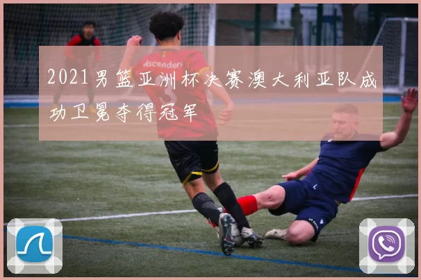 2021男篮亚洲杯决赛澳大利亚队成功卫冕夺得冠军