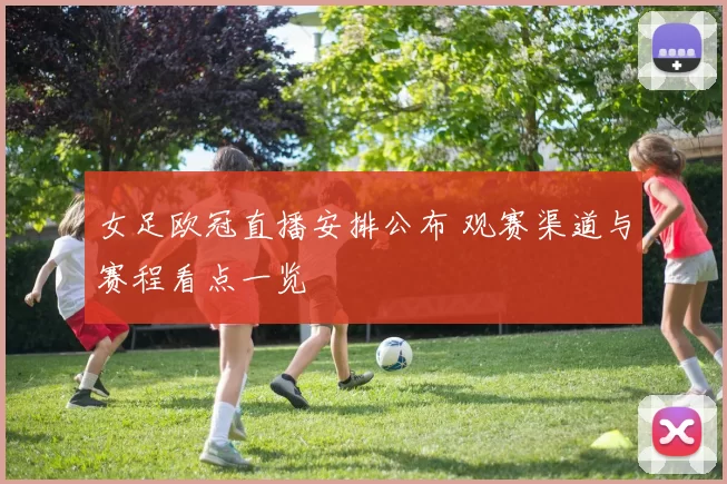 女足欧冠直播安排公布 观赛渠道与赛程看点一览