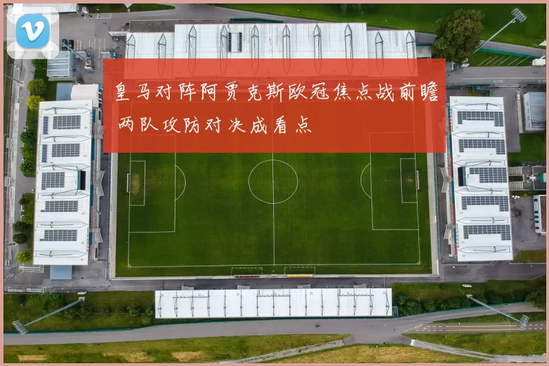 皇马对阵阿贾克斯欧冠焦点战前瞻 两队攻防对决成看点