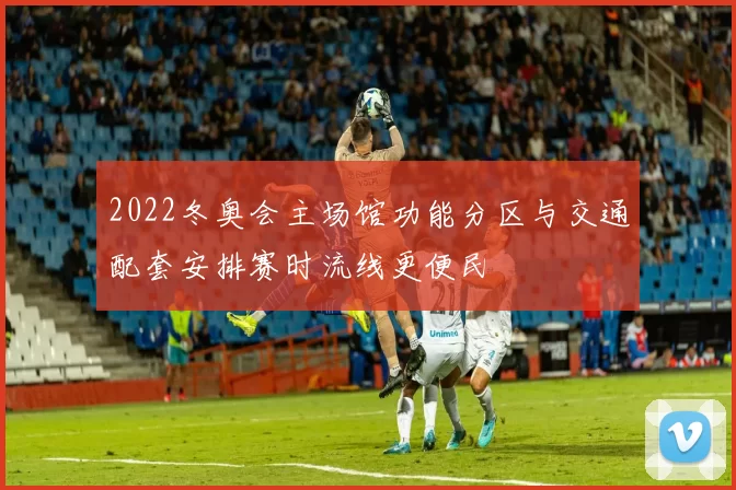 2022冬奥会主场馆功能分区与交通配套安排赛时流线更便民