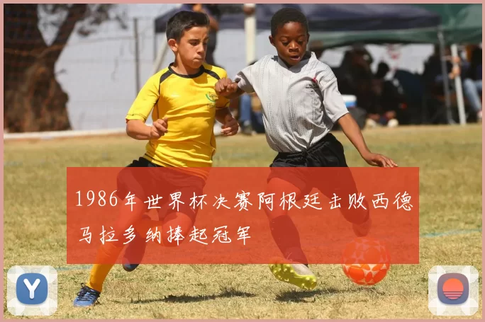 1986年世界杯决赛阿根廷击败西德马拉多纳捧起冠军