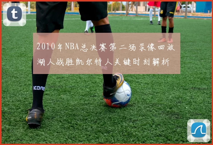 2010年NBA总决赛第二场录像回放 湖人战胜凯尔特人关键时刻解析