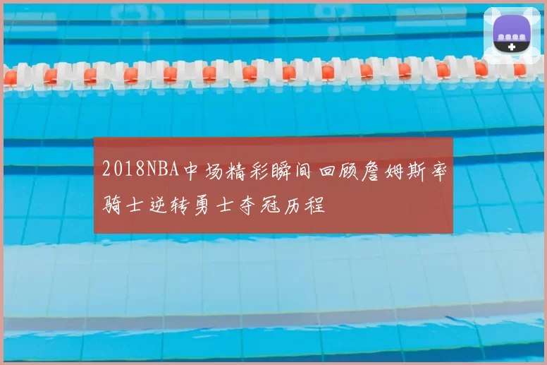 2018NBA中场精彩瞬间回顾詹姆斯率骑士逆转勇士夺冠历程