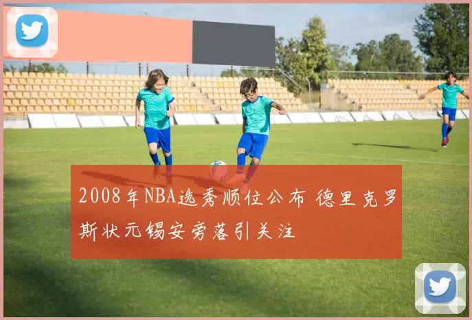 2008年NBA选秀顺位公布 德里克罗斯状元锡安旁落引关注