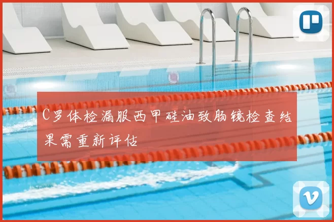 C罗体检漏服西甲硅油致肠镜检查结果需重新评估