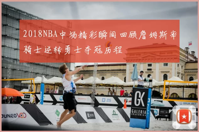 2018NBA中场精彩瞬间回顾詹姆斯率骑士逆转勇士夺冠历程