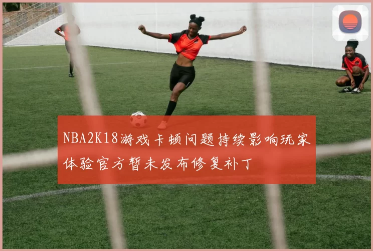 NBA2K18游戏卡顿问题持续影响玩家体验官方暂未发布修复补丁