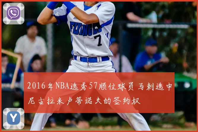 2016年NBA选秀57顺位球员马刺选中尼古拉米卢蒂诺夫的签约权