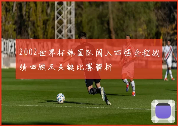 2002世界杯韩国队闯入四强全程战绩回顾及关键比赛解析