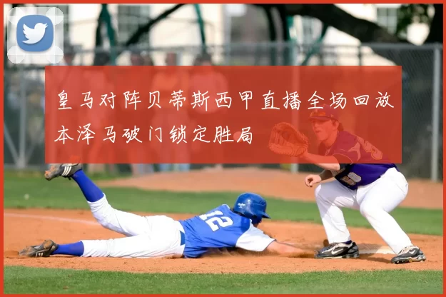 皇马对阵贝蒂斯西甲直播全场回放本泽马破门锁定胜局