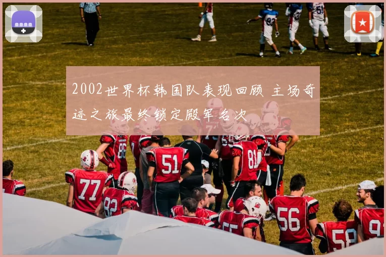 2002世界杯韩国队表现回顾 主场奇迹之旅最终锁定殿军名次