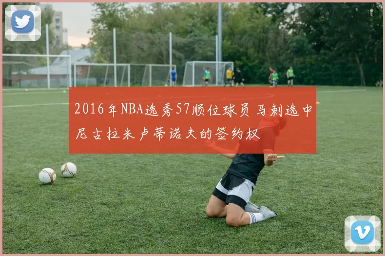 2016年NBA选秀57顺位球员马刺选中尼古拉米卢蒂诺夫的签约权