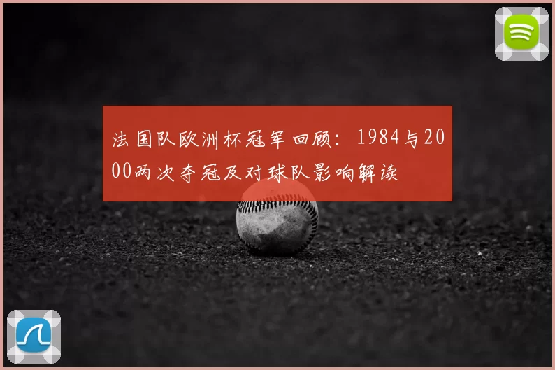 法国队欧洲杯冠军回顾：1984与2000两次夺冠及对球队影响解读