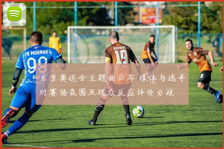 东京奥运会主题曲公布 媒体与选手对赛场氛围及观众反应评价分歧