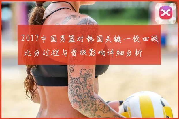 2017中国男篮对韩国关键一役回顾 比分过程与晋级影响详细分析