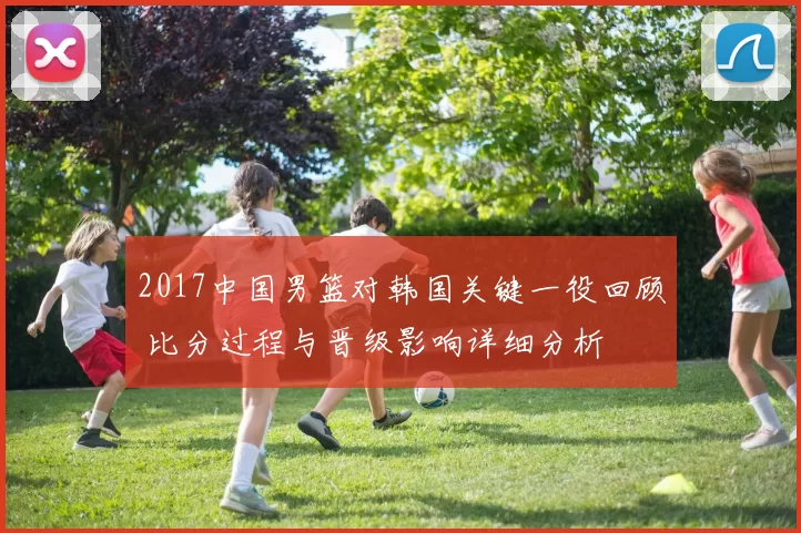 2017中国男篮对韩国关键一役回顾 比分过程与晋级影响详细分析
