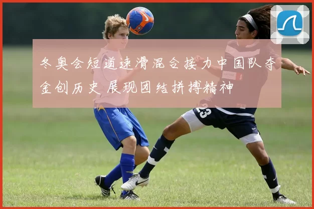 冬奥会短道速滑混合接力中国队夺金创历史 展现团结拼搏精神