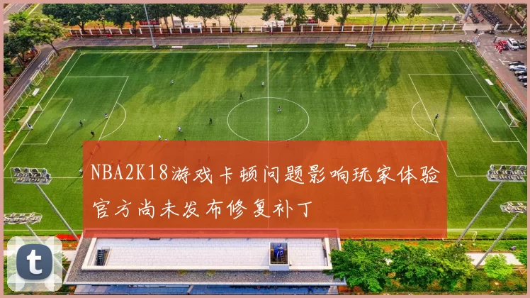 NBA2K18游戏卡顿问题影响玩家体验官方尚未发布修复补丁