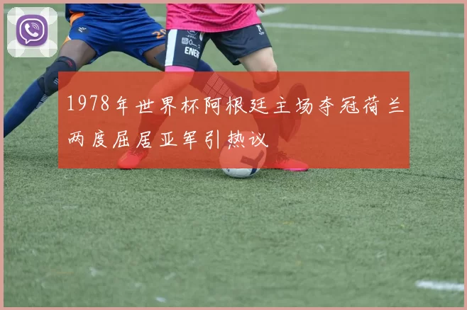 1978年世界杯阿根廷主场夺冠荷兰两度屈居亚军引热议