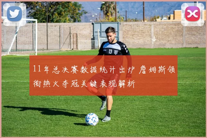 11年总决赛数据统计出炉 詹姆斯领衔热火夺冠关键表现解析