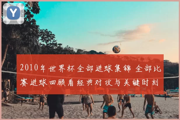2010年世界杯全部进球集锦 全部比赛进球回顾看经典对攻与关键时刻