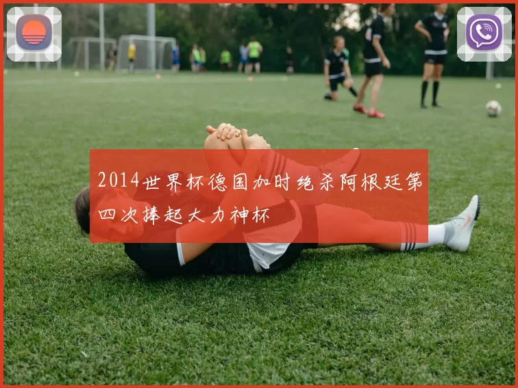 2014世界杯德国加时绝杀阿根廷第四次捧起大力神杯
