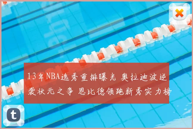 13年NBA选秀重排曝光 奥拉迪波逆袭状元之争 恩比德领跑新秀实力榜