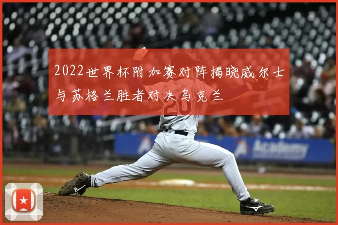 2022世界杯附加赛对阵揭晓威尔士与苏格兰胜者对决乌克兰