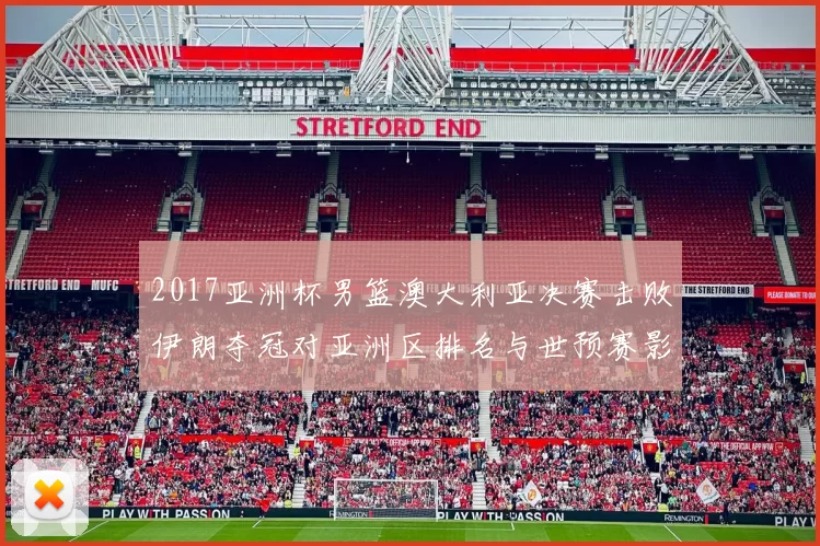 2017亚洲杯男篮澳大利亚决赛击败伊朗夺冠对亚洲区排名与世预赛影响