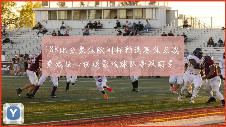 188比分聚焦欧洲杯预选赛焦点战 曼城核心伤退影响球队争冠前景