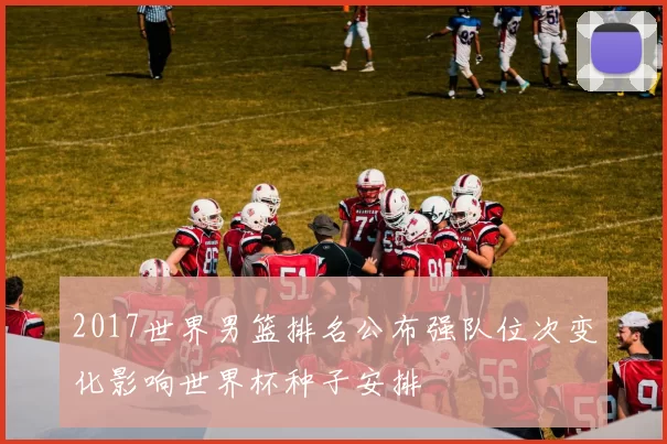 2017世界男篮排名公布强队位次变化影响世界杯种子安排