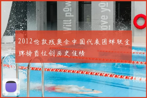 2012伦敦残奥会中国代表团蝉联金牌榜首位创历史佳绩