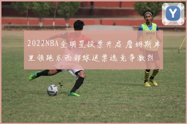 2022NBA全明星投票开启 詹姆斯库里领跑东西部球迷票选竞争激烈