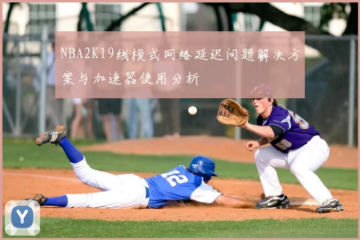 NBA2K19线模式网络延迟问题解决方案与加速器使用分析