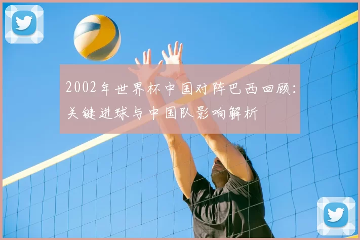 2002年世界杯中国对阵巴西回顾：关键进球与中国队影响解析