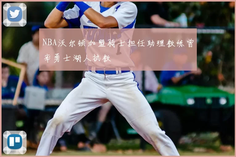 NBA沃尔顿加盟骑士担任助理教练曾率勇士湖人执教