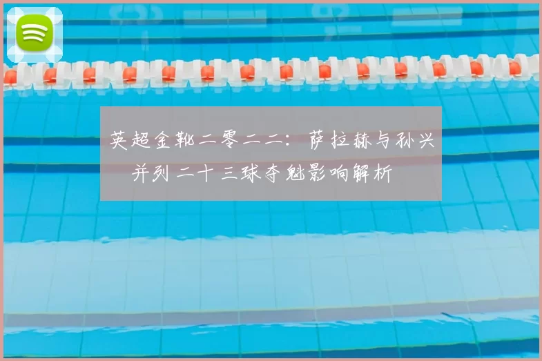 英超金靴二零二二:萨拉赫与孙兴慜并列二十三球夺魁影响解析