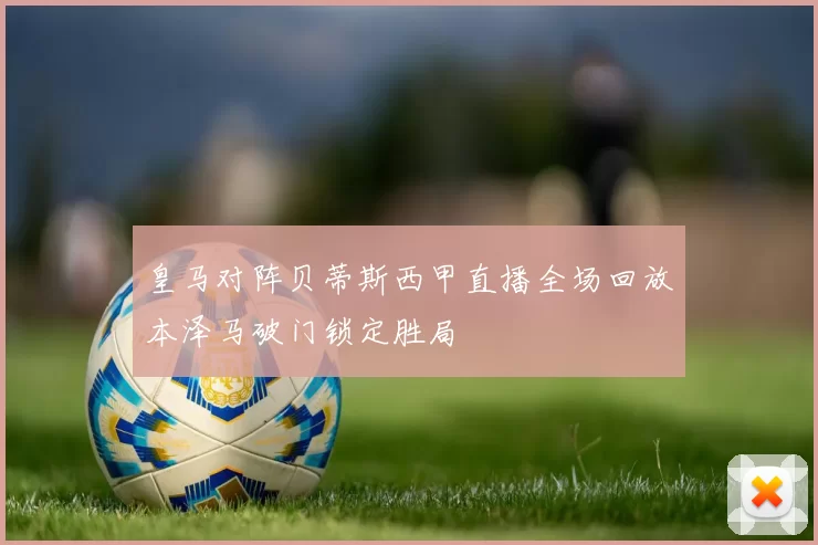 皇马对阵贝蒂斯西甲直播全场回放本泽马破门锁定胜局