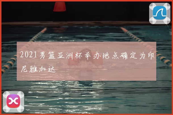 2021男篮亚洲杯举办地点确定为印尼雅加达