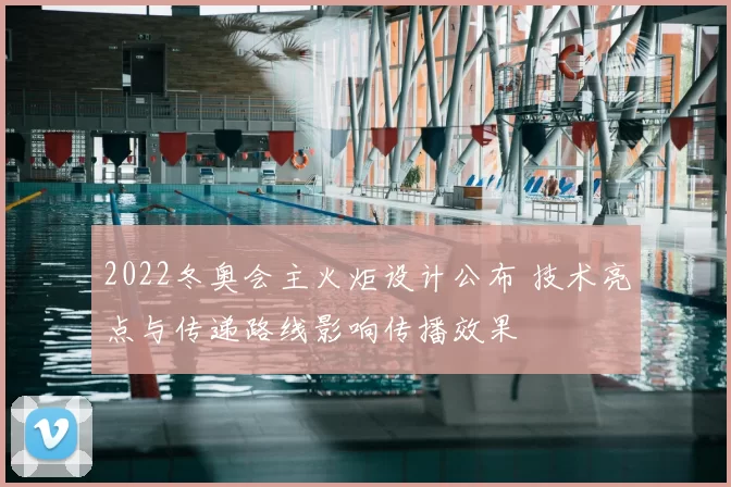2022冬奥会主火炬设计公布 技术亮点与传递路线影响传播效果