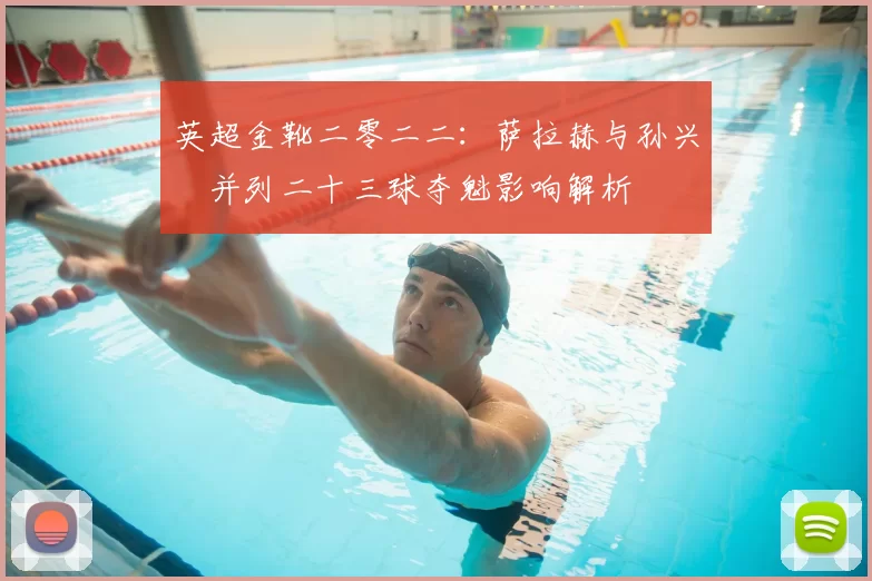 英超金靴二零二二:萨拉赫与孙兴慜并列二十三球夺魁影响解析