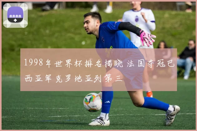 1998年世界杯排名揭晓 法国夺冠巴西亚军克罗地亚列第三