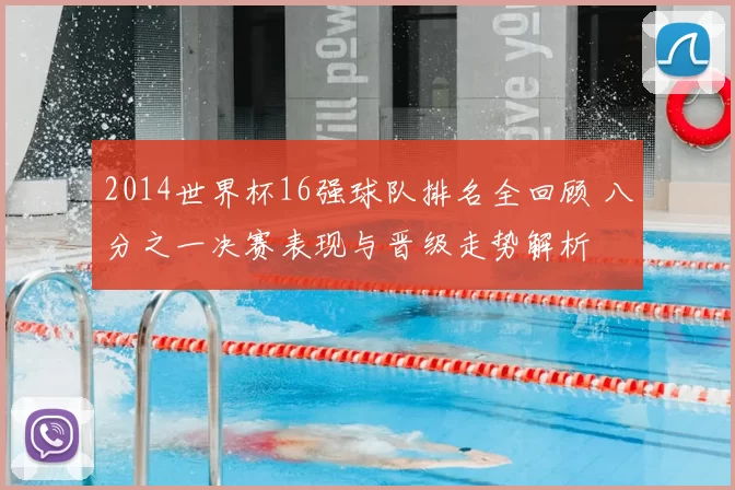 2014世界杯16强球队排名全回顾 八分之一决赛表现与晋级走势解析