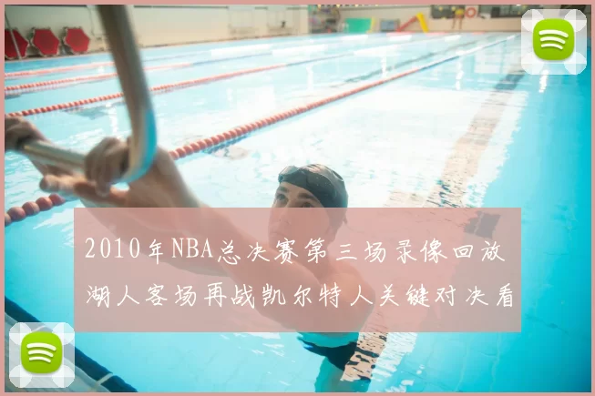 2010年NBA总决赛第三场录像回放 湖人客场再战凯尔特人关键对决看点全解析