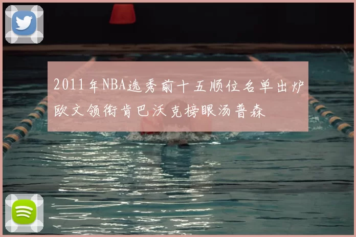 2011年NBA选秀前十五顺位名单出炉欧文领衔肯巴沃克榜眼汤普森